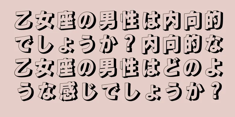 乙女座の男性は内向的でしょうか？内向的な乙女座の男性はどのような感じでしょうか？