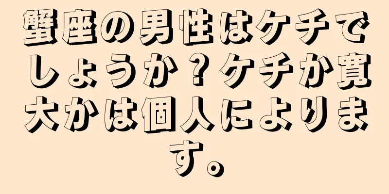 蟹座の男性はケチでしょうか？ケチか寛大かは個人によります。