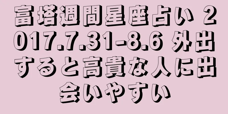 富塔週間星座占い 2017.7.31-8.6 外出すると高貴な人に出会いやすい