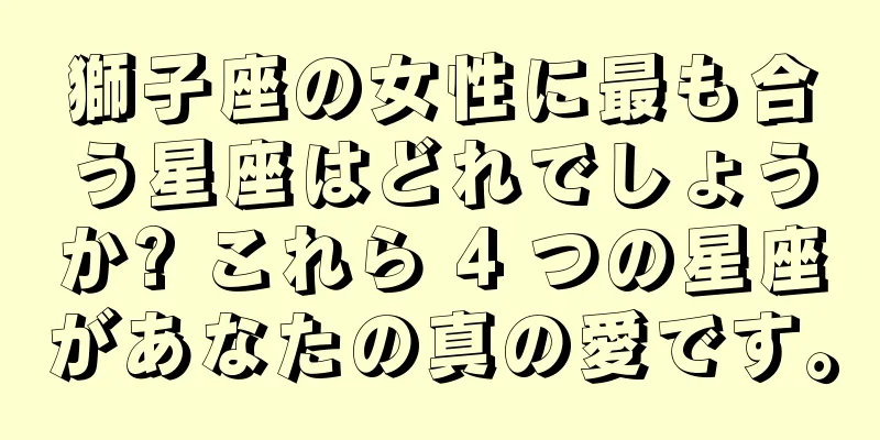獅子座の女性に最も合う星座はどれでしょうか? これら 4 つの星座があなたの真の愛です。