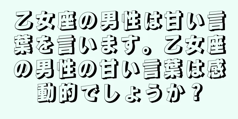 乙女座の男性は甘い言葉を言います。乙女座の男性の甘い言葉は感動的でしょうか？