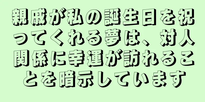 親戚が私の誕生日を祝ってくれる夢は、対人関係に幸運が訪れることを暗示しています