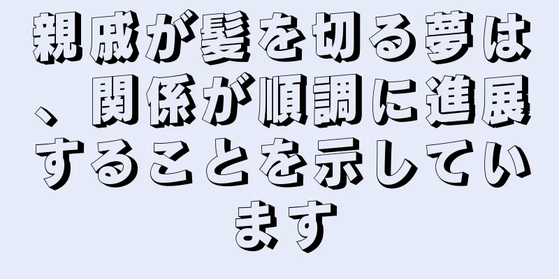 親戚が髪を切る夢は、関係が順調に進展することを示しています