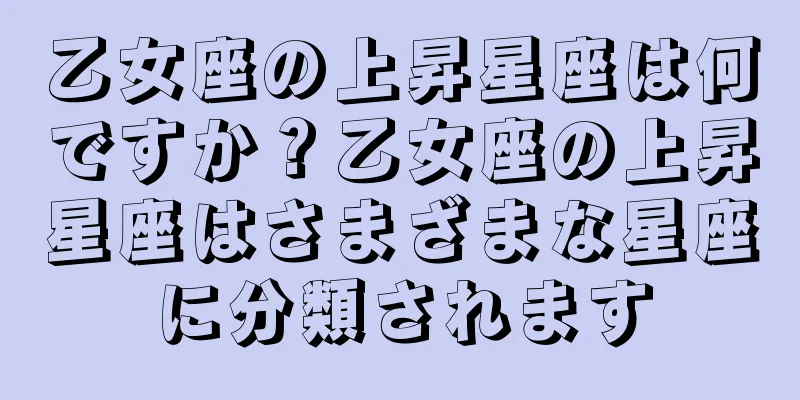 乙女座の上昇星座は何ですか？乙女座の上昇星座はさまざまな星座に分類されます