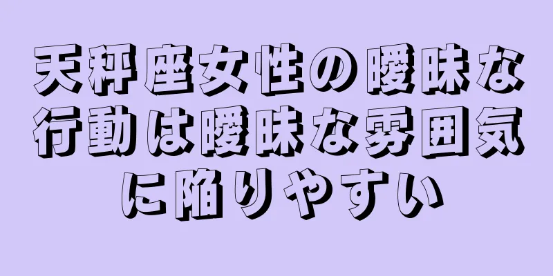 天秤座女性の曖昧な行動は曖昧な雰囲気に陥りやすい