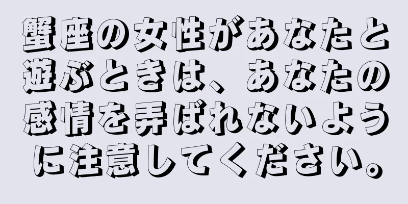 蟹座の女性があなたと遊ぶときは、あなたの感情を弄ばれないように注意してください。