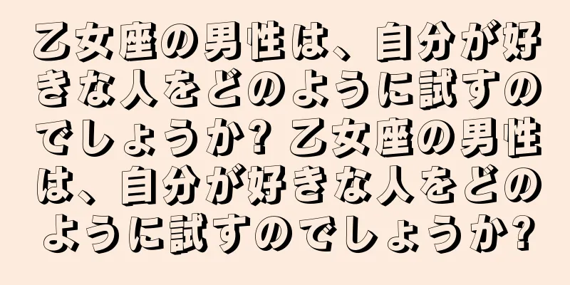 乙女座の男性は、自分が好きな人をどのように試すのでしょうか? 乙女座の男性は、自分が好きな人をどのように試すのでしょうか?