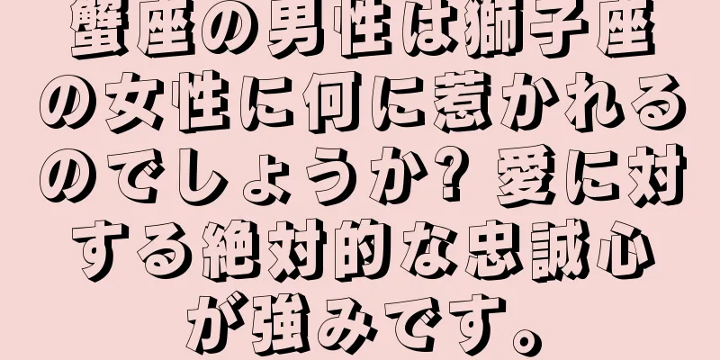 蟹座の男性は獅子座の女性に何に惹かれるのでしょうか? 愛に対する絶対的な忠誠心が強みです。
