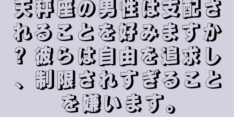 天秤座の男性は支配されることを好みますか? 彼らは自由を追求し、制限されすぎることを嫌います。