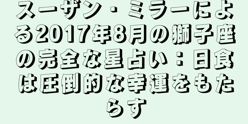 スーザン・ミラーによる2017年8月の獅子座の完全な星占い：日食は圧倒的な幸運をもたらす