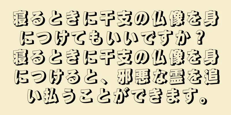 寝るときに干支の仏像を身につけてもいいですか？ 寝るときに干支の仏像を身につけると、邪悪な霊を追い払うことができます。