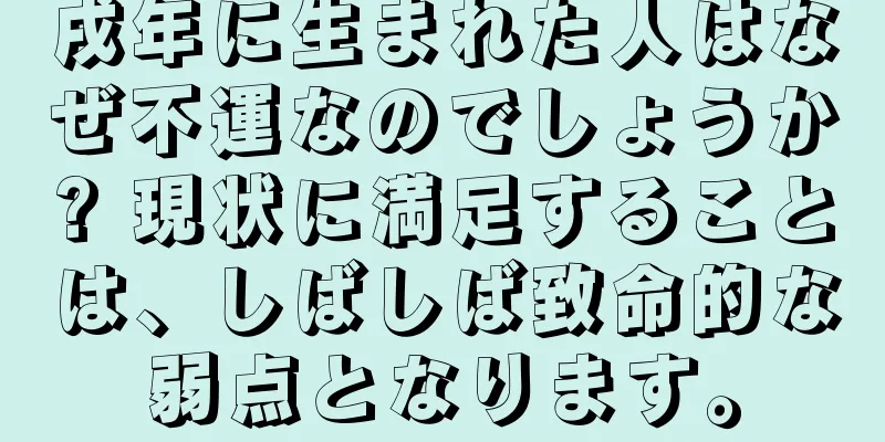 戌年に生まれた人はなぜ不運なのでしょうか? 現状に満足することは、しばしば致命的な弱点となります。