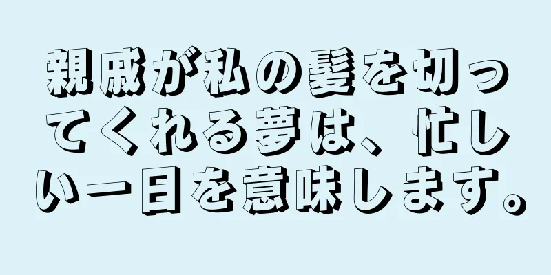 親戚が私の髪を切ってくれる夢は、忙しい一日を意味します。