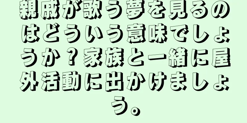 親戚が歌う夢を見るのはどういう意味でしょうか？家族と一緒に屋外活動に出かけましょう。