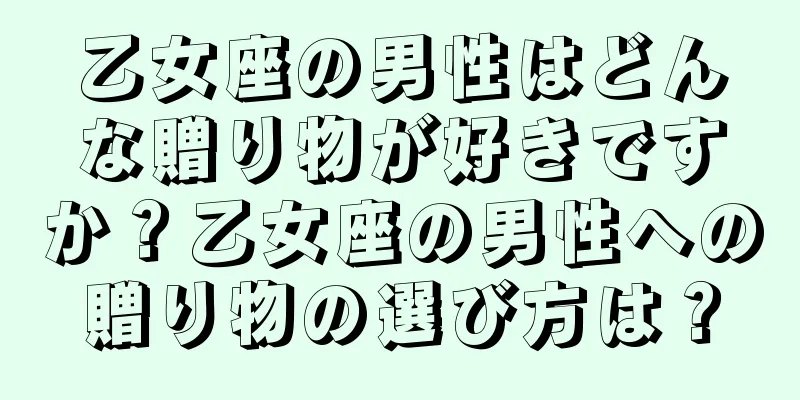 乙女座の男性はどんな贈り物が好きですか？乙女座の男性への贈り物の選び方は？