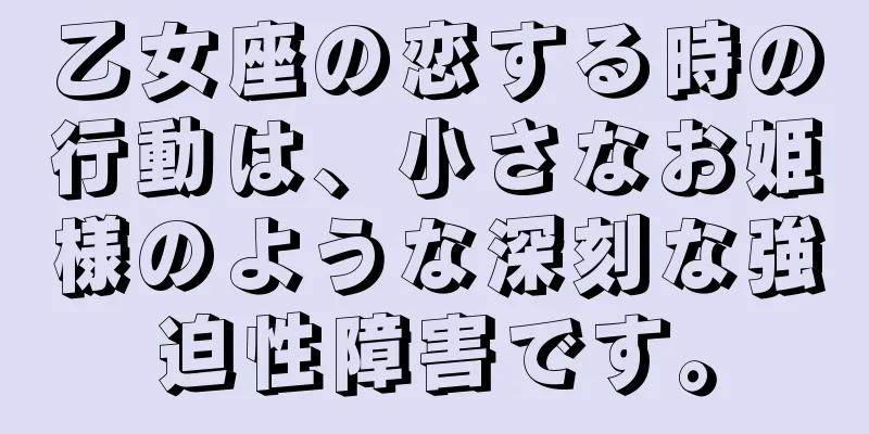 乙女座の恋する時の行動は、小さなお姫様のような深刻な強迫性障害です。