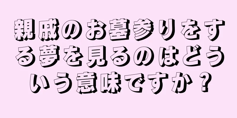 親戚のお墓参りをする夢を見るのはどういう意味ですか？