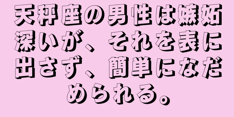 天秤座の男性は嫉妬深いが、それを表に出さず、簡単になだめられる。