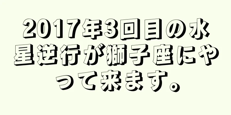 2017年3回目の水星逆行が獅子座にやって来ます。