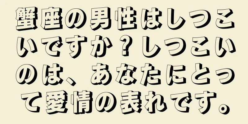 蟹座の男性はしつこいですか？しつこいのは、あなたにとって愛情の表れです。