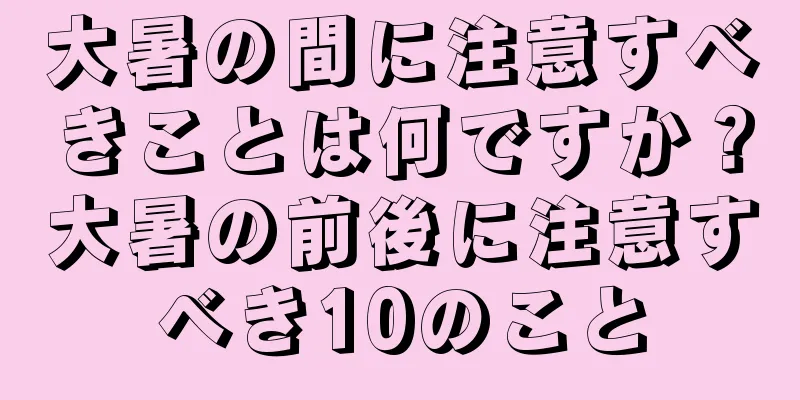 大暑の間に注意すべきことは何ですか？大暑の前後に注意すべき10のこと