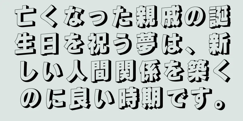 亡くなった親戚の誕生日を祝う夢は、新しい人間関係を築くのに良い時期です。