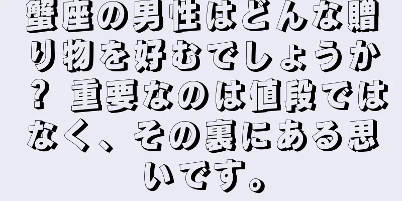 蟹座の男性はどんな贈り物を好むでしょうか？ 重要なのは値段ではなく、その裏にある思いです。
