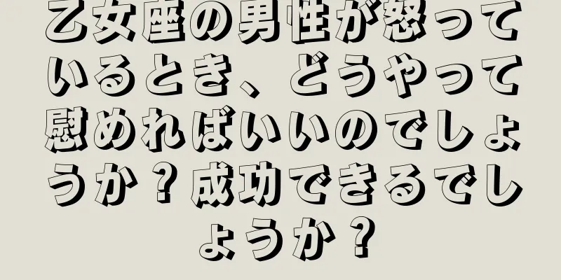 乙女座の男性が怒っているとき、どうやって慰めればいいのでしょうか？成功できるでしょうか？