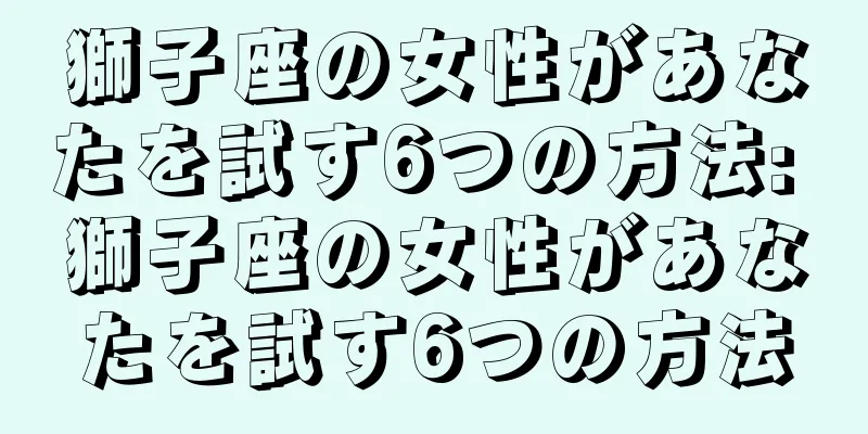 獅子座の女性があなたを試す6つの方法: 獅子座の女性があなたを試す6つの方法