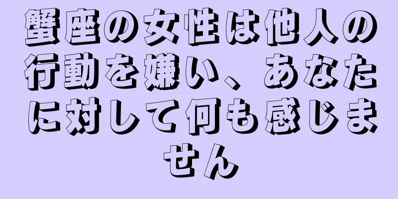 蟹座の女性は他人の行動を嫌い、あなたに対して何も感じません