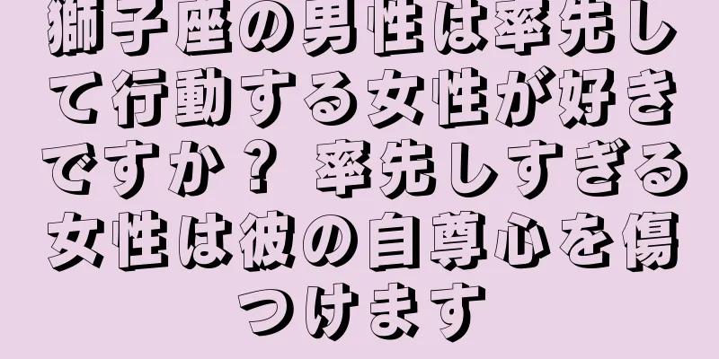 獅子座の男性は率先して行動する女性が好きですか？ 率先しすぎる女性は彼の自尊心を傷つけます
