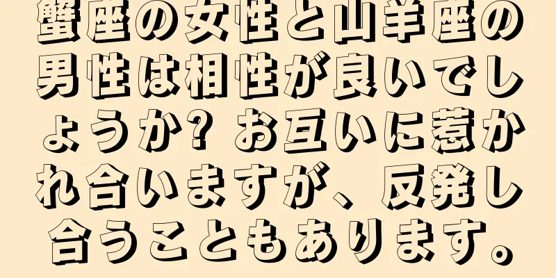 蟹座の女性と山羊座の男性は相性が良いでしょうか? お互いに惹かれ合いますが、反発し合うこともあります。