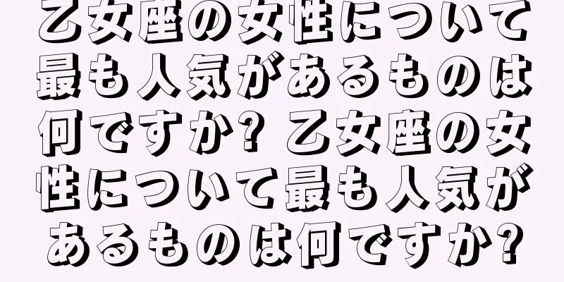乙女座の女性について最も人気があるものは何ですか? 乙女座の女性について最も人気があるものは何ですか?