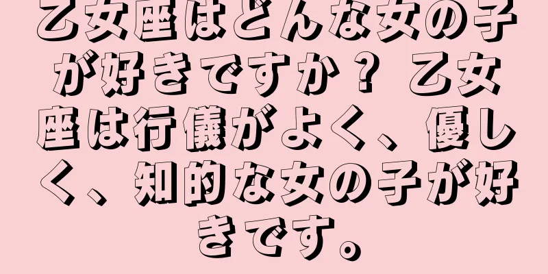 乙女座はどんな女の子が好きですか？ 乙女座は行儀がよく、優しく、知的な女の子が好きです。