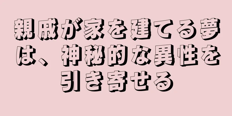 親戚が家を建てる夢は、神秘的な異性を引き寄せる