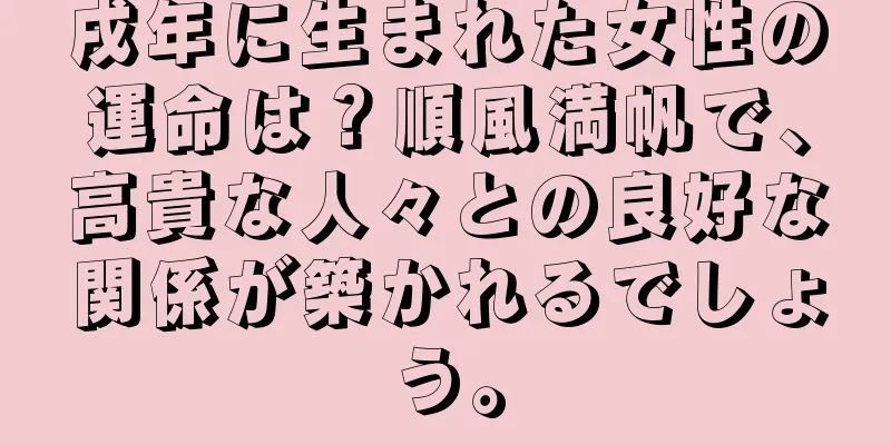 戌年に生まれた女性の運命は？順風満帆で、高貴な人々との良好な関係が築かれるでしょう。