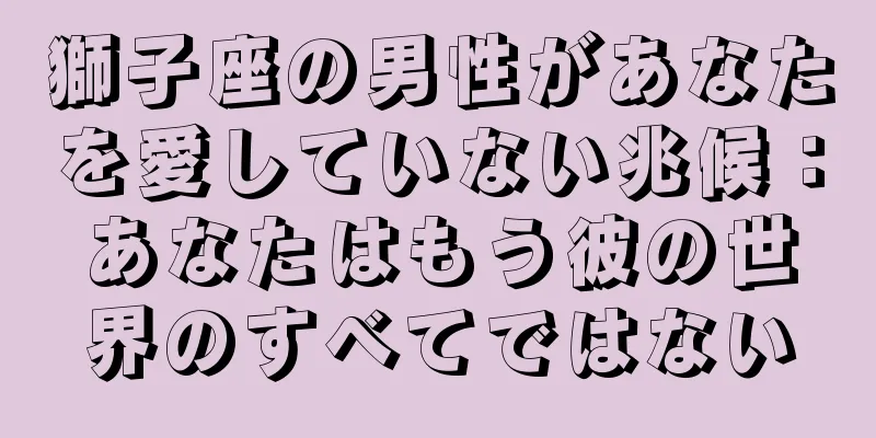 獅子座の男性があなたを愛していない兆候：あなたはもう彼の世界のすべてではない