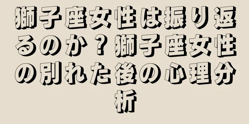 獅子座女性は振り返るのか？獅子座女性の別れた後の心理分析