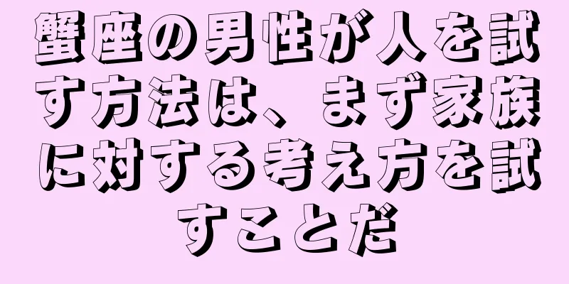 蟹座の男性が人を試す方法は、まず家族に対する考え方を試すことだ