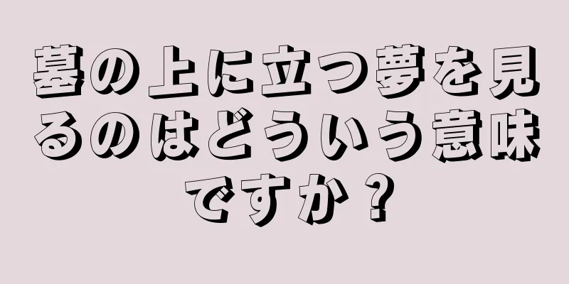 墓の上に立つ夢を見るのはどういう意味ですか？