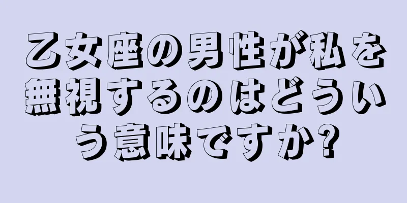 乙女座の男性が私を無視するのはどういう意味ですか?