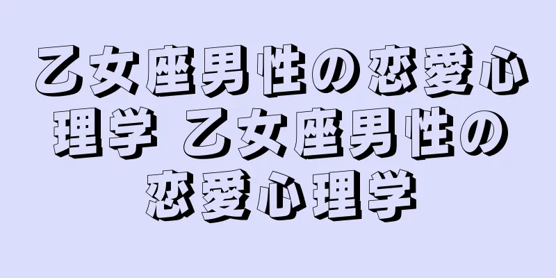 乙女座男性の恋愛心理学 乙女座男性の恋愛心理学