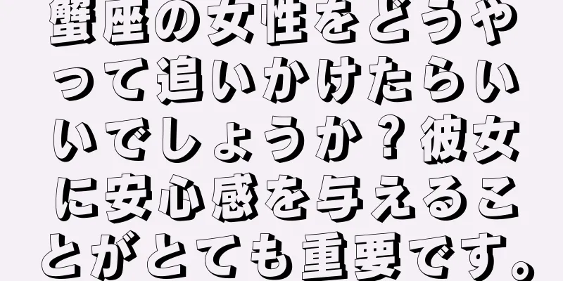 蟹座の女性をどうやって追いかけたらいいでしょうか？彼女に安心感を与えることがとても重要です。