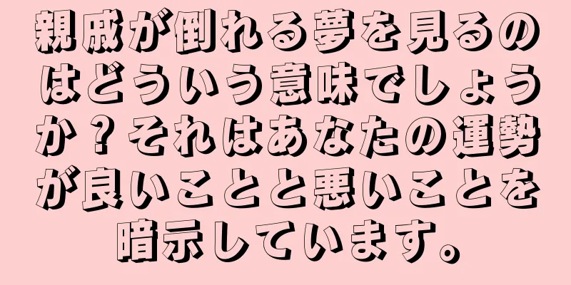 親戚が倒れる夢を見るのはどういう意味でしょうか？それはあなたの運勢が良いことと悪いことを暗示しています。