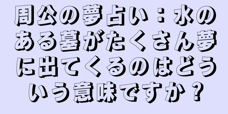 周公の夢占い：水のある墓がたくさん夢に出てくるのはどういう意味ですか？