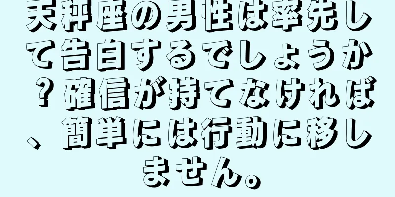 天秤座の男性は率先して告白するでしょうか？確信が持てなければ、簡単には行動に移しません。