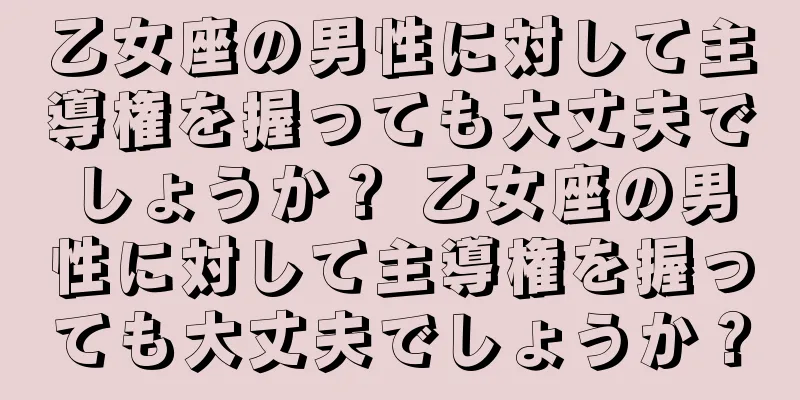 乙女座の男性に対して主導権を握っても大丈夫でしょうか？ 乙女座の男性に対して主導権を握っても大丈夫でしょうか？