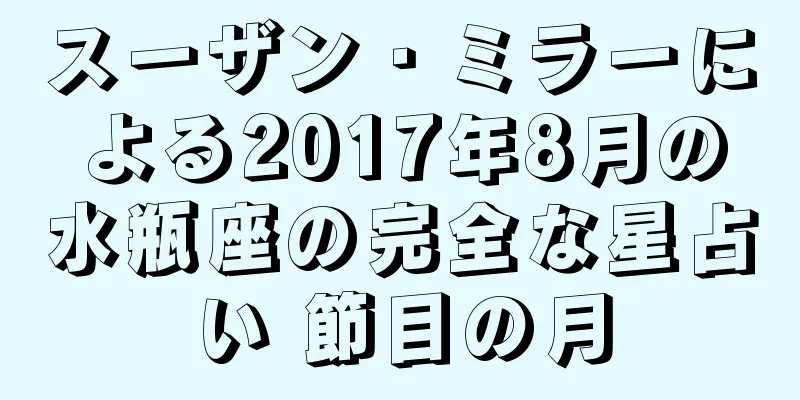 スーザン・ミラーによる2017年8月の水瓶座の完全な星占い 節目の月