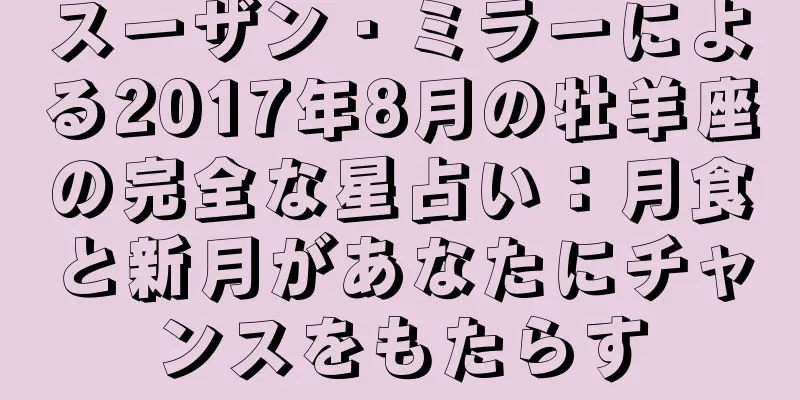 スーザン・ミラーによる2017年8月の牡羊座の完全な星占い：月食と新月があなたにチャンスをもたらす