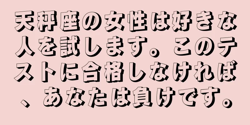 天秤座の女性は好きな人を試します。このテストに合格しなければ、あなたは負けです。